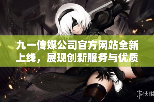 九一传媒公司官方网站全新上线，展现创新服务与优质内容