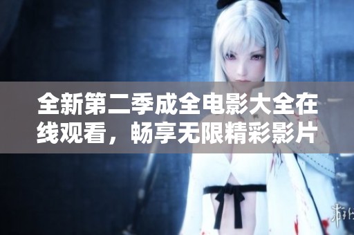 全新第二季成全电影大全在线观看，畅享无限精彩影片体验