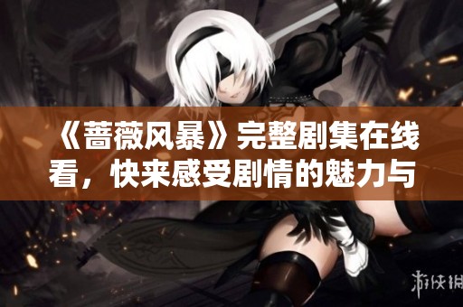 《蔷薇风暴》完整剧集在线看，快来感受剧情的魅力与震撼
