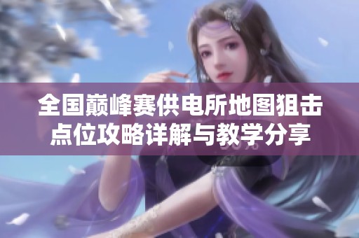 全国巅峰赛供电所地图狙击点位攻略详解与教学分享