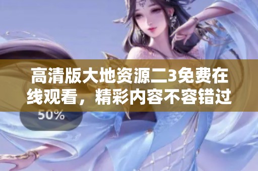 高清版大地资源二3免费在线观看，精彩内容不容错过！