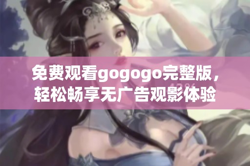 免费观看gogogo完整版，轻松畅享无广告观影体验