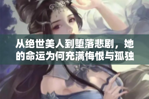 从绝世美人到堕落悲剧，她的命运为何充满悔恨与孤独