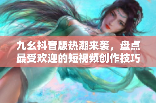 九幺抖音版热潮来袭，盘点最受欢迎的短视频创作技巧与风格