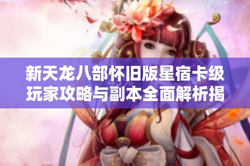新天龙八部怀旧版星宿卡级玩家攻略与副本全面解析揭秘