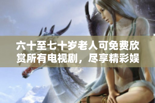 六十至七十岁老人可免费欣赏所有电视剧，尽享精彩娱乐时光