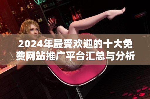 2024年最受欢迎的十大免费网站推广平台汇总与分析