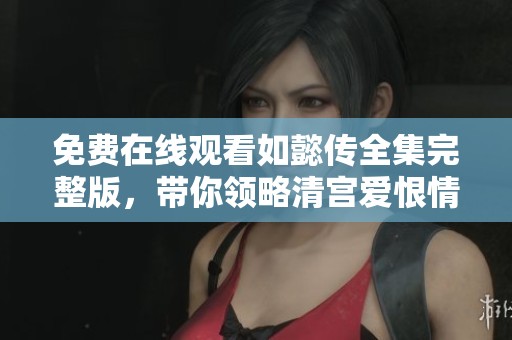 免费在线观看如懿传全集完整版，带你领略清宫爱恨情仇故事