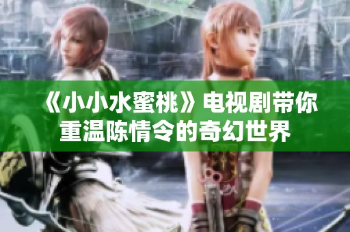 《小小水蜜桃》电视剧带你重温陈情令的奇幻世界