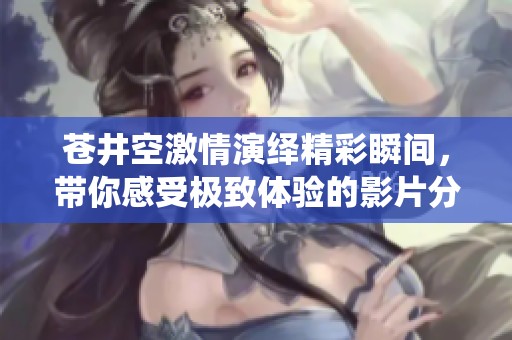 苍井空激情演绎精彩瞬间，带你感受极致体验的影片分析