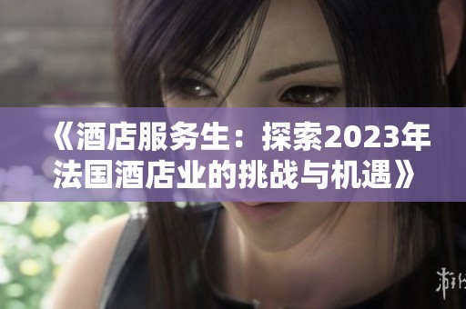 《酒店服务生：探索2023年法国酒店业的挑战与机遇》