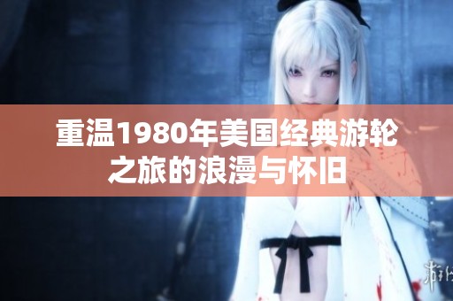重温1980年美国经典游轮之旅的浪漫与怀旧