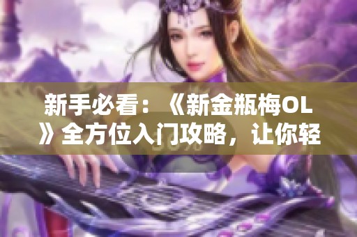 新手必看：《新金瓶梅OL》全方位入门攻略，让你轻松上手游戏技巧