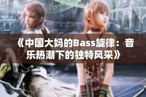 《中国大妈的Bass旋律：音乐热潮下的独特风采》