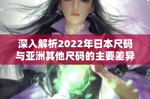 深入解析2022年日本尺码与亚洲其他尺码的主要差异