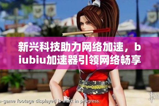 新兴科技助力网络加速，biubiu加速器引领网络畅享新体验