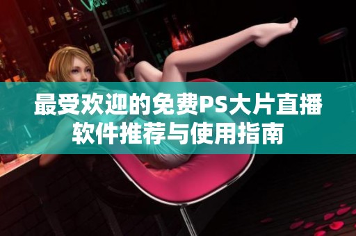 最受欢迎的免费PS大片直播软件推荐与使用指南