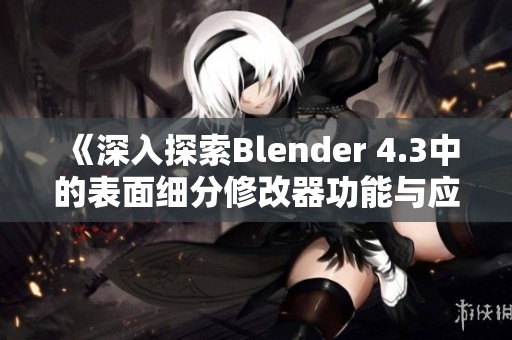 《深入探索Blender 4.3中的表面细分修改器功能与应用》