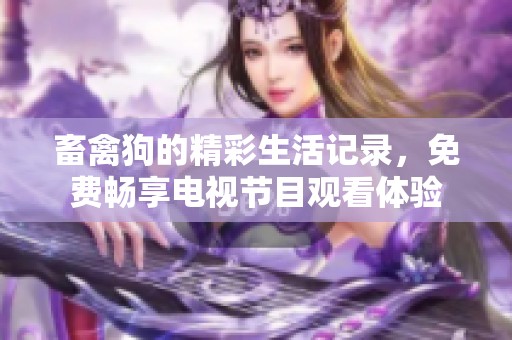 畜禽狗的精彩生活记录，免费畅享电视节目观看体验