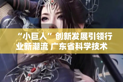 “小巨人”创新发展引领行业新潮流 广东省科学技术厅推动科技进步