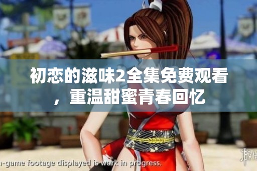 初恋的滋味2全集免费观看，重温甜蜜青春回忆