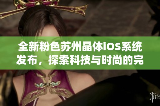 全新粉色苏州晶体iOS系统发布，探索科技与时尚的完美融合