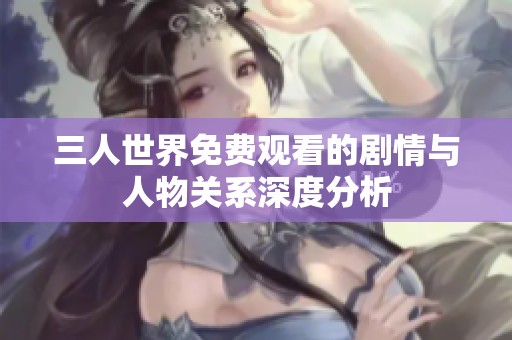 三人世界免费观看的剧情与人物关系深度分析