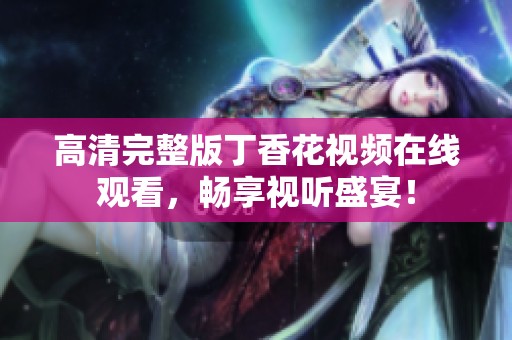 高清完整版丁香花视频在线观看，畅享视听盛宴！