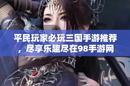 平民玩家必玩三国手游推荐，尽享乐趣尽在98手游网