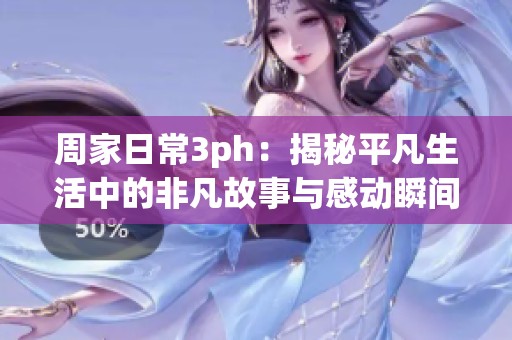 周家日常3ph：揭秘平凡生活中的非凡故事与感动瞬间