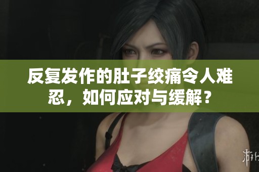 反复发作的肚子绞痛令人难忍，如何应对与缓解？