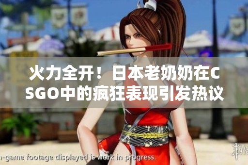 火力全开！日本老奶奶在CSGO中的疯狂表现引发热议