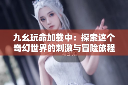九幺玩命加载中：探索这个奇幻世界的刺激与冒险旅程