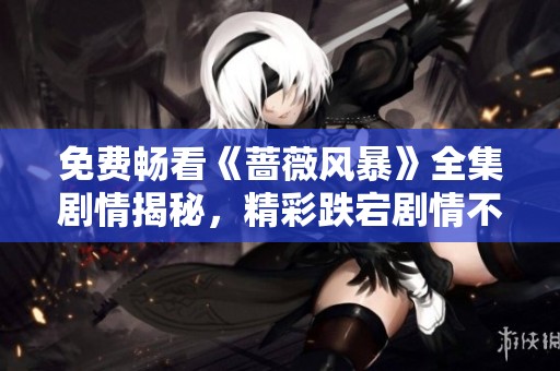 免费畅看《蔷薇风暴》全集剧情揭秘，精彩跌宕剧情不容错过！