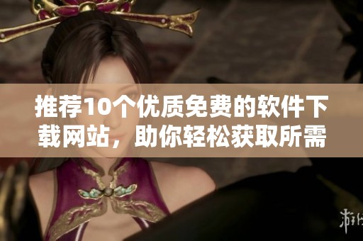 推荐10个优质免费的软件下载网站，助你轻松获取所需软件