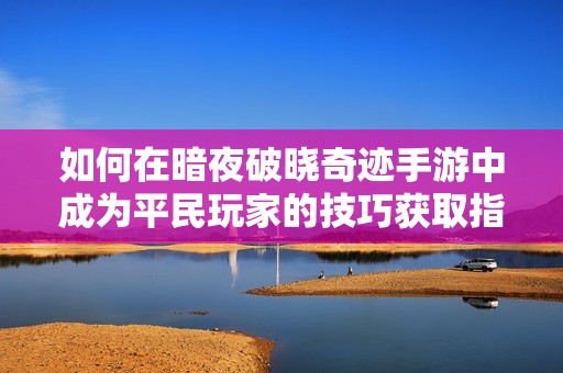 如何在暗夜破晓奇迹手游中成为平民玩家的技巧获取指南