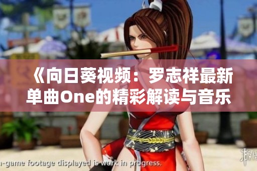 《向日葵视频：罗志祥最新单曲One的精彩解读与音乐风格分析》
