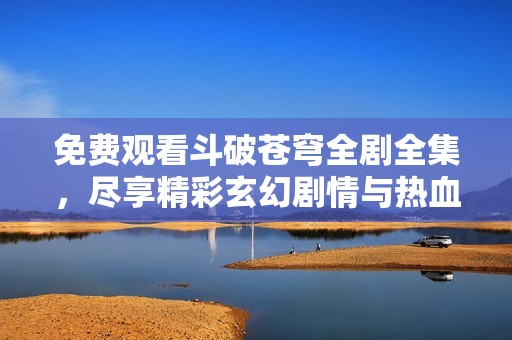 免费观看斗破苍穹全剧全集，尽享精彩玄幻剧情与热血对抗