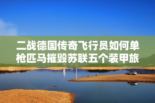 二战德国传奇飞行员如何单枪匹马摧毁苏联五个装甲旅的故事