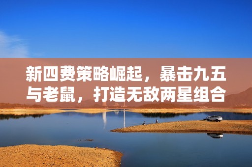 新四费策略崛起，暴击九五与老鼠，打造无敌两星组合！