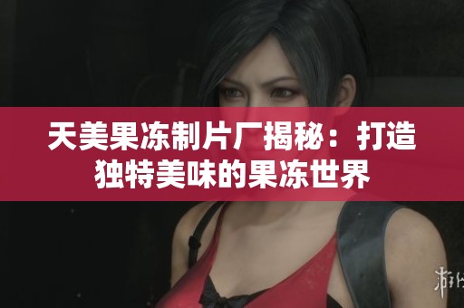天美果冻制片厂揭秘：打造独特美味的果冻世界