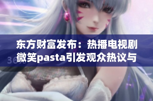 东方财富发布：热播电视剧微笑pasta引发观众热议与关注