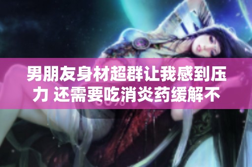 男朋友身材超群让我感到压力 还需要吃消炎药缓解不适