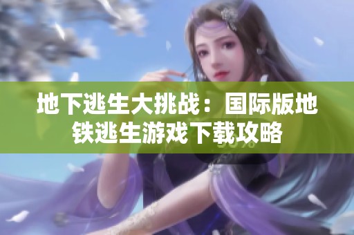地下逃生大挑战：国际版地铁逃生游戏下载攻略