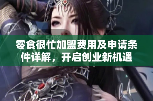 零食很忙加盟费用及申请条件详解，开启创业新机遇