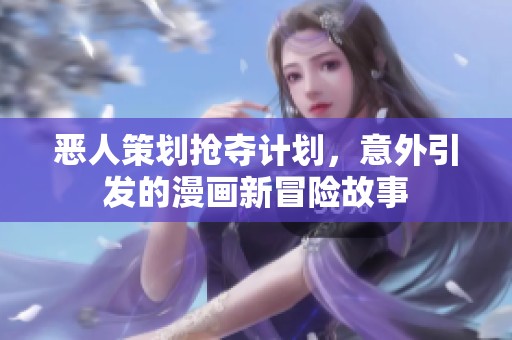 恶人策划抢夺计划，意外引发的漫画新冒险故事