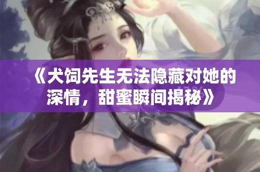 《犬饲先生无法隐藏对她的深情，甜蜜瞬间揭秘》