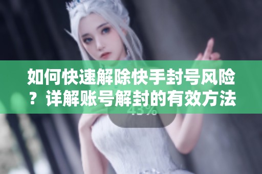如何快速解除快手封号风险？详解账号解封的有效方法与技巧