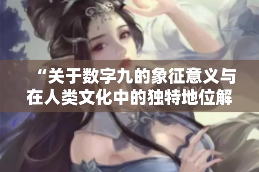 “关于数字九的象征意义与在人类文化中的独特地位解析”
