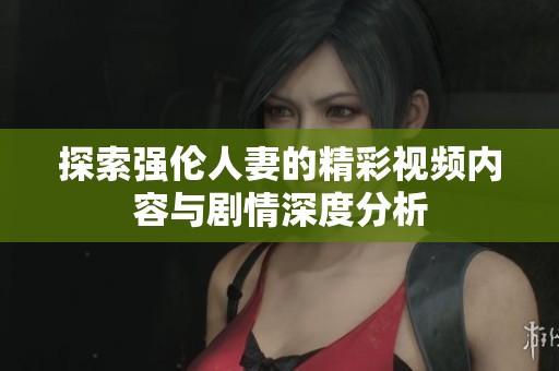 探索强伦人妻的精彩视频内容与剧情深度分析